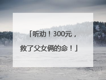 听劝！300元，救了父女俩的命！