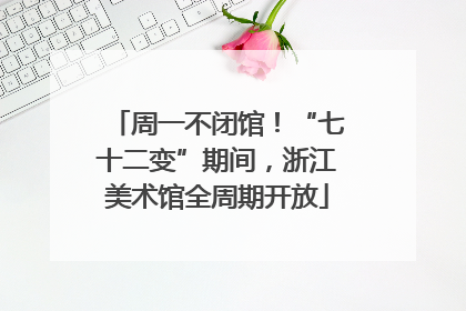 周一不闭馆！“七十二变”期间，浙江美术馆全周期开放