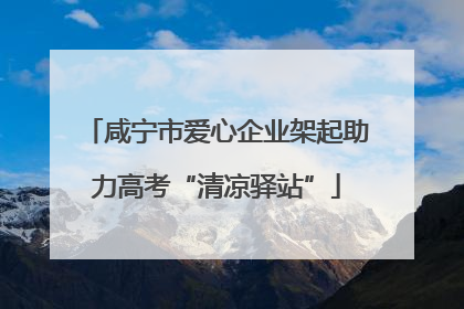 咸宁市爱心企业架起助力高考“清凉驿站”
