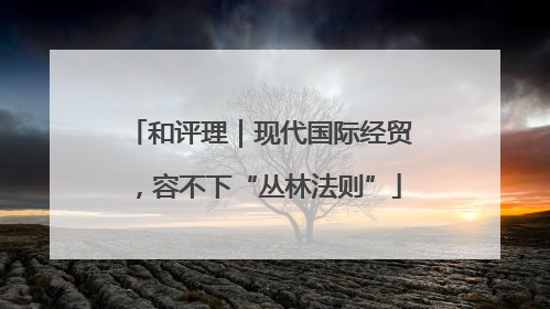 和评理｜现代国际经贸，容不下“丛林法则”