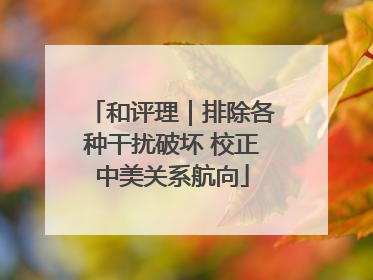和评理｜排除各种干扰破坏 校正中美关系航向