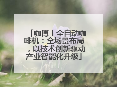 咖博士全自动咖啡机：全场景布局，以技术创新驱动产业智能化升级