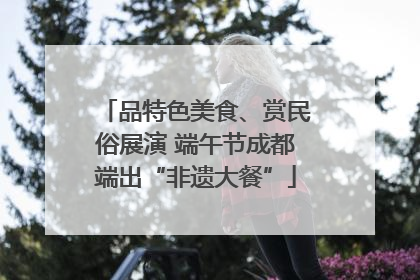 品特色美食、赏民俗展演 端午节成都端出“非遗大餐”