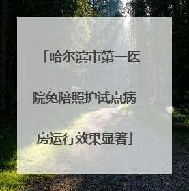 哈尔滨市第一医院免陪照护试点病房运行效果显著