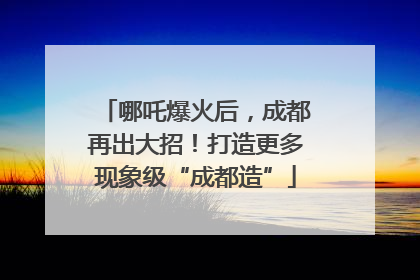 哪吒爆火后，成都再出大招！打造更多现象级“成都造”