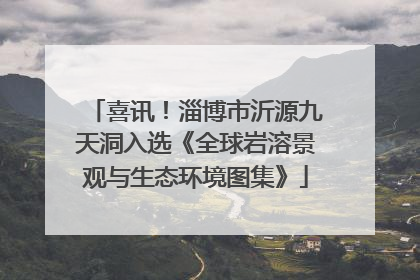喜讯！淄博市沂源九天洞入选《全球岩溶景观与生态环境图集》