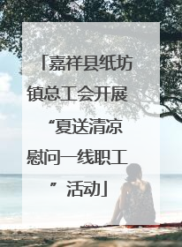 嘉祥县纸坊镇总工会开展“夏送清凉 慰问一线职工”活动