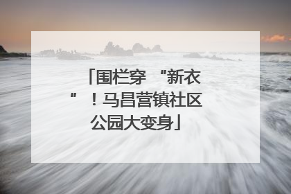 围栏穿 “新衣”！马昌营镇社区公园大变身