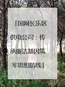 国网长乐区供电公司：传承廉洁基因筑牢思想防线