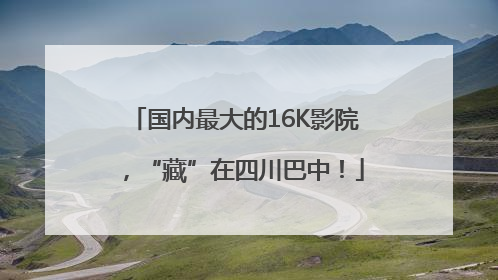 国内最大的16K影院，“藏”在四川巴中！
