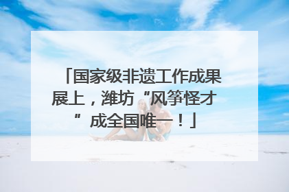国家级非遗工作成果展上，潍坊“风筝怪才”成全国唯一！