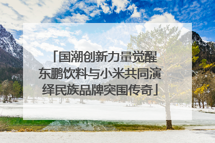 国潮创新力量觉醒 东鹏饮料与小米共同演绎民族品牌突围传奇