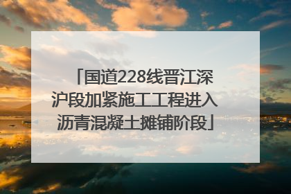 国道228线晋江深沪段加紧施工工程进入沥青混凝土摊铺阶段