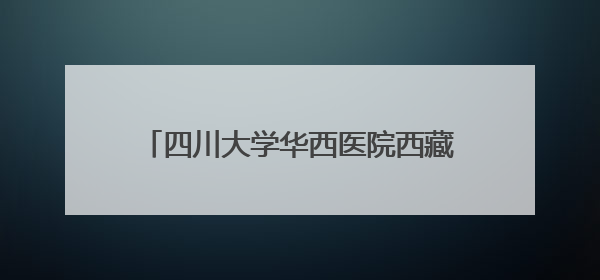 四川大学华西医院西藏医院在拉萨市正式开诊