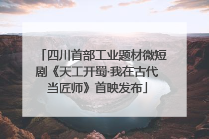 四川首部工业题材微短剧《天工开蜀·我在古代当匠师》首映发布