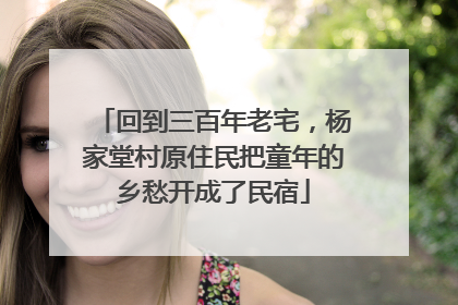 回到三百年老宅，杨家堂村原住民把童年的乡愁开成了民宿