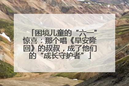 困境儿童的“六一”惊喜：那个唱《早安隆回》的叔叔，成了他们的“成长守护者”