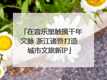 在音乐里触摸千年文脉 浙江诸暨打造城市文旅新IP