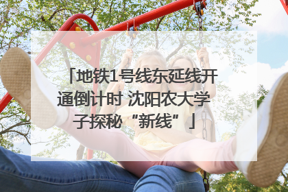 地铁1号线东延线开通倒计时 沈阳农大学子探秘“新线”