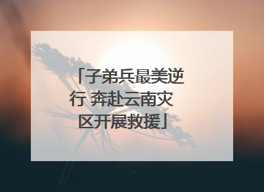 子弟兵最美逆行 奔赴云南灾区开展救援
