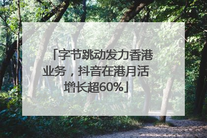 字节跳动发力香港业务，抖音在港月活增长超60%