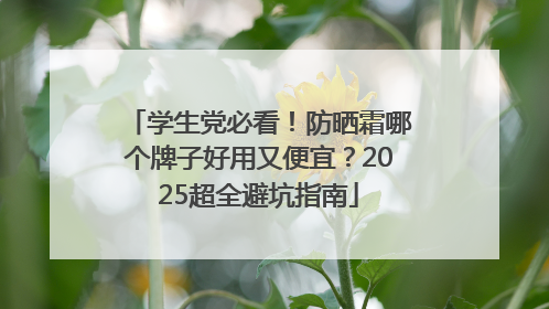 学生党必看！防晒霜哪个牌子好用又便宜？2025超全避坑指南