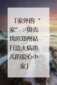 家外的“家”：贝壳找房郑州站打造大病患儿的爱心小家