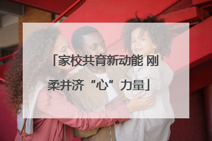家校共育新动能 刚柔并济“心”力量