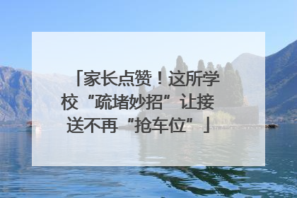 家长点赞！这所学校“疏堵妙招”让接送不再“抢车位”