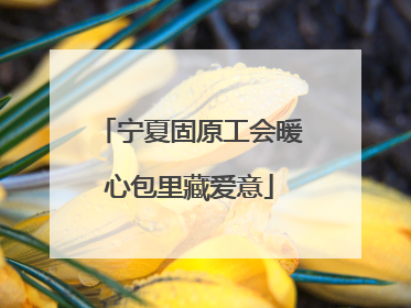 宁夏固原工会暖心包里藏爱意