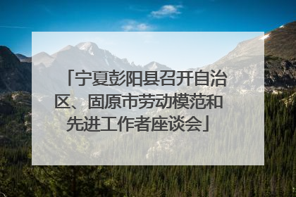 宁夏彭阳县召开自治区、固原市劳动模范和先进工作者座谈会