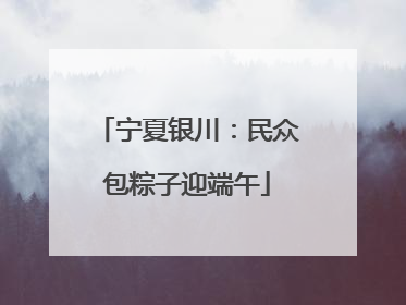 宁夏银川：民众包粽子迎端午