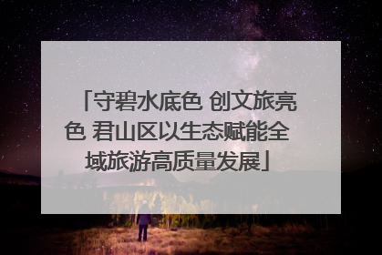 守碧水底色 创文旅亮色 君山区以生态赋能全域旅游高质量发展