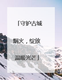 守护古城烟火，绽放温暖光芒