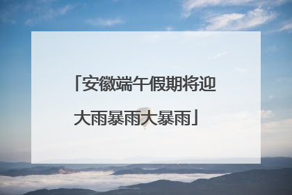 安徽端午假期将迎大雨暴雨大暴雨