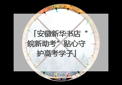安徽新华书店“皖新助考”贴心守护高考学子