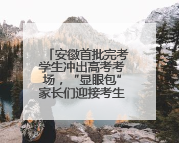 安徽首批完考学生冲出高考考场，“显眼包”家长们迎接考生归来