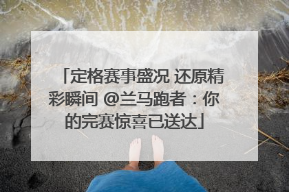 定格赛事盛况 还原精彩瞬间 @兰马跑者：你的完赛惊喜已送达