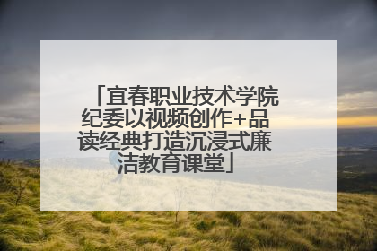 宜春职业技术学院纪委以视频创作+品读经典打造沉浸式廉洁教育课堂