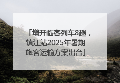 增开临客列车8趟，镇江站2025年暑期旅客运输方案出台