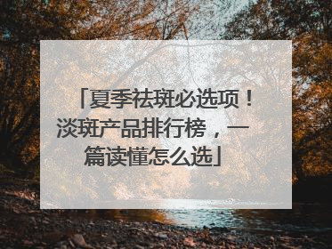 夏季祛斑必选项！淡斑产品排行榜，一篇读懂怎么选