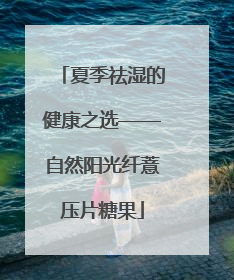 夏季祛湿的健康之选——自然阳光纤薏压片糖果