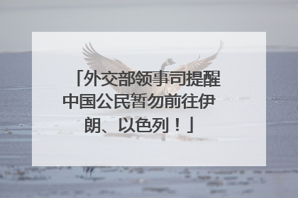 外交部领事司提醒中国公民暂勿前往伊朗、以色列！