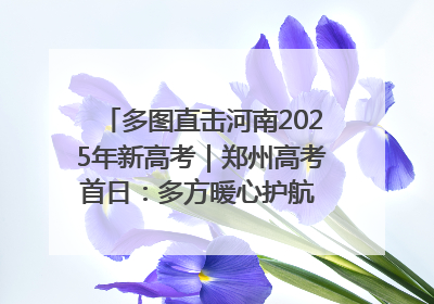 多图直击河南2025年新高考｜郑州高考首日：多方暖心护航 助力学子逐梦
