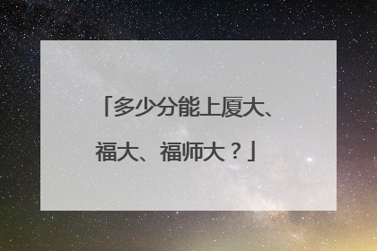 多少分能上厦大、福大、福师大？
