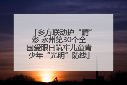 多方联动护“睛”彩 永州第30个全国爱眼日筑牢儿童青少年“光明”防线