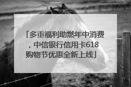 多重福利助燃年中消费，中信银行信用卡618购物节优惠全新上线