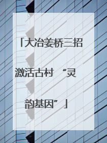 大冶姜桥三招激活古村 “灵韵基因”