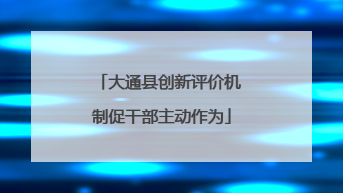 大通县创新评价机制促干部主动作为