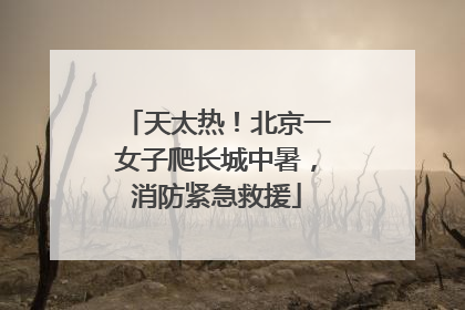 天太热！北京一女子爬长城中暑，消防紧急救援